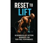 Reset to Lift: Neuromuscular Pattern Workouts for Pain-Free Performance: Rebuild Strength, Correct Movement Faults, and Train Without Pain Using Proven Reset Techniques