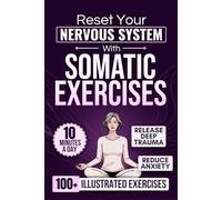 Reset Your Nervous System with Somatic Exercises: 100+ Powerful Mind-Body Techniques to Release Deep Trauma, Reduce Anxiety, and Break Free from Chronic Stress in Just 10 Minutes a Day