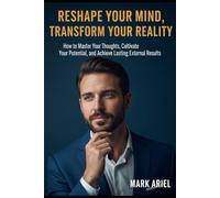 Reshape Your Mind, Transform Your Reality: How to Master Your Thoughts, Cultivate Your Potential, and Achieve Lasting External Results