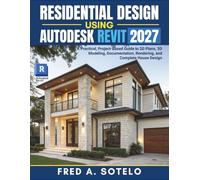 RESIDENTIAL DESIGN USING AUTODESK REVIT 2027: A Practical, Project-Based Guide to 2D Plans, 3D Modeling, Documentation, Rendering, and Complete House Design