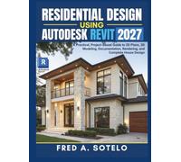 RESIDENTIAL DESIGN USING AUTODESK REVIT 2027: A Practical, Project-Based Guide to 2D Plans, 3D Modeling, Documentation, Rendering, and Complete House Design