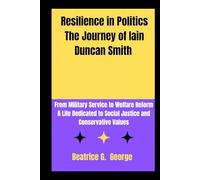 Resilience in Politics The Journey of Iain Duncan Smith: From Military Service to Welfare Reform A Life Dedicated to Social Justice and Conservative Values