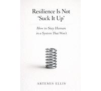 Resilience Is Not 'Suck It Up': How to Stay Human in a System That Won't: 11