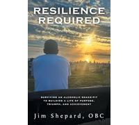 Resilience Required: Surviving an Alcoholic Snake-pit to Building a Life of Purpose, Triumph, and Achievement