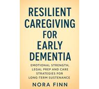 Resilient Caregiving for Early Dementia: Emotional Strength, Legal Prep and Care Strategies for Long-Term Sustenance