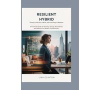 Resilient Hybrid: Thriving in the Blur of Work, Home, and Everything In Between: A Practical Guide to Boosting Energy, Boundaries, and Balance for Modern Professionals