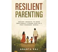 Resilient Parenting: Ancient Insights to Raise Emotionally Strong Kids in a Post-Pandemic World: Timeless Wisdom for Raising Grounded, Confident Children in a Rapidly Changing World
