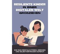 Resiliente Kinder in einer digitalen Welt großziehen: Wie man mentale Stärke, Grenzen und Selbstvertrauen aufbaut