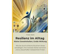 Resilienz im Alltag - Kleine Gewohnheiten, Große Wirkung: Wie Sie durch einfache Routinen Stress bewältigen, Ihre mentale Stärke trainieren und zu dauerhafter Gelassenheit finden.