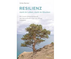 Resilienz - stark im Leben, stark im Glauben: Mit innerer Widerstandskraft den Herausforderungen des Alltags begegnen