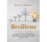Resilienz: Wie Setzen Sie die Kraft in uns frei, um die Herausforderungen des Lebens zu meistern, mentale Härte zu zeigen und allen Widrigkeiten zum Trotz erfolgreich zu sein