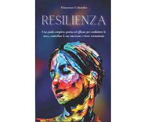 RESILIENZA: Una guida completa, pratica ed efficace per combattere lo stress, controllare le tue emozioni e vivere serenamente