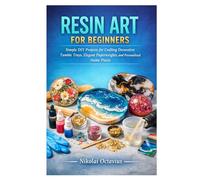 RESIN ART FOR BEGINNERS: Simple DIY Projects for Crafting Decorative Tumble Trays, Elegant Paperweights, and Personalized Home Pieces