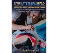 RESIN ART FOR BEGINNERS: STEP-BY-STEP PROJECTS AND SMALL BUSINESS IDEAS: A Complete Guide to Mixing, Pouring, Creating Stunning Designs, and Turning Your Craft into Profit