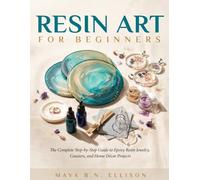 RESIN ART for BEGINNERS: The Complete Step-by-Step Guide to Epoxy Resin Jewelry, Coasters, and Home Décor Projects