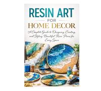 Resin Art for Home Decor: A Complete Guide to Designing, Creating and Styling Beautiful Resin Pieces for Every Space