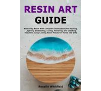 Resin Art Guide: Mastering Resin With Complete Instructions for Pouring, Layering, Embedding, Curing, Polishing, and Creating Beautiful, Long-Lasting Resin Pieces for Home and Gifts