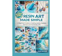 Resin Art Made Simple: A Beginner’s Guide to Creating Jewelry, Coasters, Wall Art, and Handmade Gifts