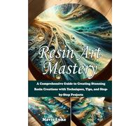 Resin Art Mastery: A Comprehensive Guide to Creating Stunning Resin Creations with Techniques, Tips, and Step-by-Step Projects