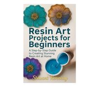 Resin Art Projects for Beginners: A Step-by-Step Guide to Creating Stunning Resin Art at Home