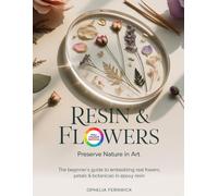 RESIN & FLOWERS: PRESERVE NATURE IN ART: The Beginner's Guide to Embedding Real Flowers, Petals & Botanicals in Epoxy Resin