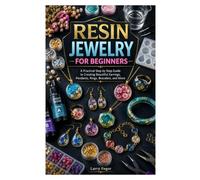 RESIN JEWELRY FOR BEGINNERS: A Practical Step by Step Guide to Creating Beautiful Earrings, Pendants, Rings, Bracelets, and More