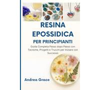 Resina Epossidica per Principianti: Guida Completa Passo dopo Passo con Tecniche, Progetti e Trucchi per Iniziare con Successo
