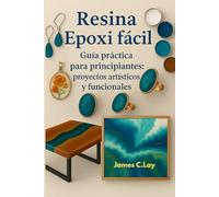 Resina epoxi fácil: Guía práctica para principiantes: proyectos artísticos y funcionales