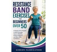 Resistance Band Exercises for Beginners Over 50: A Simple Home Program to Build Strength, Improve Mobility, Enhance Balance, and Move With Confidence