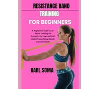 RESISTANCE BAND TRAINING FOR BEGINNERS: A Beginner’s Guide to At-Home Training for Strength, Fat Loss, and Full-Body Fitness Using Simple Exercise Bands