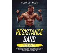 Resistance Band Workouts: A Quick and Convenient Solution to Getting Fit, Improving Strength and Building Muscle While at Home or Traveling