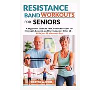 RESISTANCE BAND WORKOUTS FOR SENIORS: A Beginner’s Guide to Safe, Gentle Exercises for Strength, Balance, and Staying Active After 50 - All in Just 15 Minutes a Day