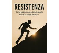 RESISTENZA: Come trasformare ostacoli, cadute e sfide in nuove partenze