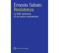 Libri Ernesto Sabato - Resistenza. La Folle Speranza Di Un Nuovo Umanesimo