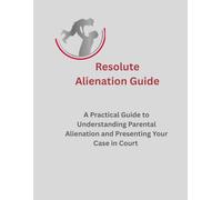 Resolute Alienation Guide: A Practical Guide to Understanding Parental Alienation and Presenting Your Case in Court