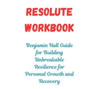 Resolute Workbook: Benjamin Hall Guide for Building Unbreakable Resilience for Personal Growth and Recovery