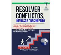 Resolver Conflictos, Impulsar Crecimiento: Cómo superar la carga más pesada y transformarla en confianza, crecimiento y sostenibilidad en las Cajas de Ahorro rurales: 1