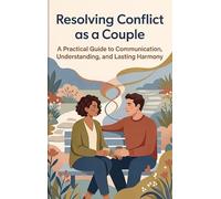 Resolving Conflict as a Couple: A Practical Guide to Communication, Understanding, and Lasting Harmony