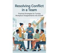 Resolving Conflict in a Team: Practical Strategies for Turning Workplace Disagreements into Growth