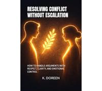 RESOLVING CONFLICT WITHOUT ESCALATION: HOW TO HANDLE ARGUMENTS WITH RESPECT, CLARITY, AND EMOTIONAL CONTROL