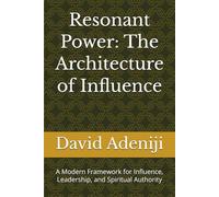 Resonant Power: The Architecture of Influence: A Modern Framework for Influence, Leadership, and Spiritual Authority