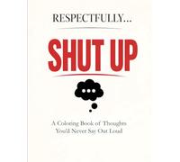 Respectfully...SHUT UP: A Coloring Book of Thoughts You'd Never Say Out Loud