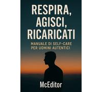 Respira, agisci, ricaricati: manuale di self-care per uomini autentici