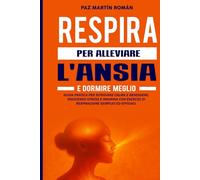 RESPIRA PER ALLEVIARE L'ANSIA E DORMIRE MEGLIO: Guida pratica per combattere l'insonnia, ridurre lo stress e ritrovare il benessere con esercizi di respirazione facili e collaudati