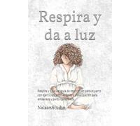 Respira y da a luz: Respira y da a luz: guía de respiración para el parto con ejercicios, afirmaciones y visualización para embarazo y parto consciente