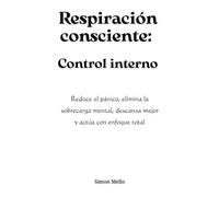 Respiración consciente: Control interno: Reduce el pánico, elimina la sobrecarga mental, descansa mejor y actúa con enfoque total