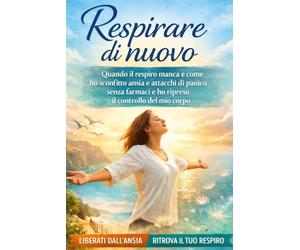RESPIRARE DI NUOVO: QUANDO IL RESPIRO MANCA E COME HO SCONFITTO ANSIA E ATTACCHI DI PANICO SENZA FARMACI E HO RIPRESO IL CONTROLLO DEL MIO CORPO