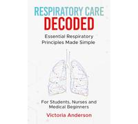 Respiratory Care Decoded: Essential Respiratory Principles Made Simple - For Students, Nurses and Medical Beginners