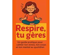 Respire... tu gères.: Un guide pratique pour calmer ton stress, ton corps et ton mental au quotidien