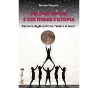Restare umani e coltivare l'utopia. Raccolta degli scritti su «Volere la luna»